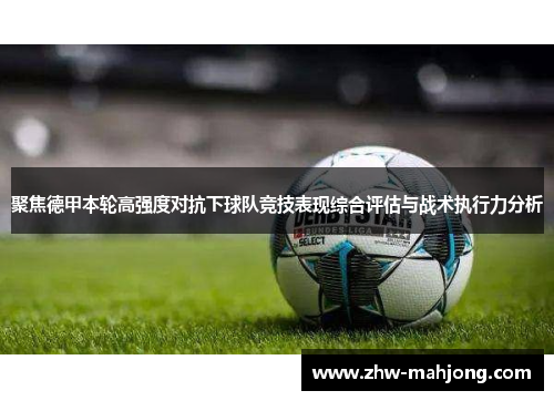 聚焦德甲本轮高强度对抗下球队竞技表现综合评估与战术执行力分析