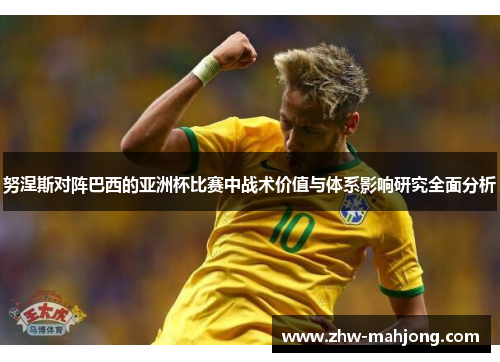 努涅斯对阵巴西的亚洲杯比赛中战术价值与体系影响研究全面分析