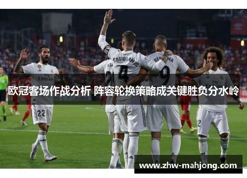 欧冠客场作战分析 阵容轮换策略成关键胜负分水岭