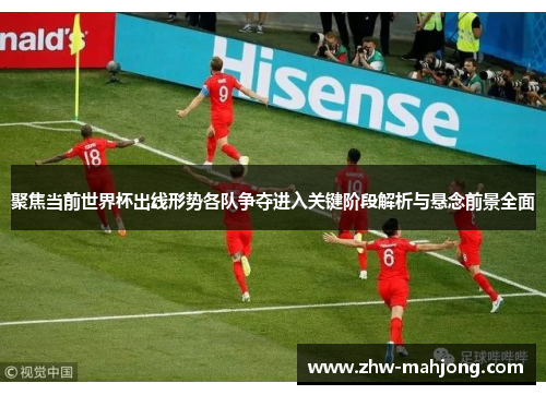 聚焦当前世界杯出线形势各队争夺进入关键阶段解析与悬念前景全面