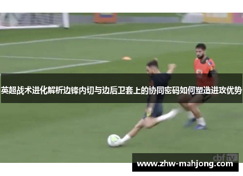 英超战术进化解析边锋内切与边后卫套上的协同密码如何塑造进攻优势