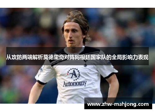 从攻防两端解析莫德里奇对阵阿根廷国家队的全局影响力表现