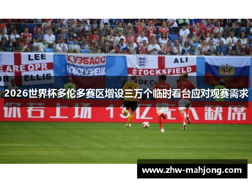 2026世界杯多伦多赛区增设三万个临时看台应对观赛需求