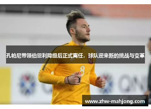 孔帕尼带领伯恩利降级后正式离任，球队迎来新的挑战与变革