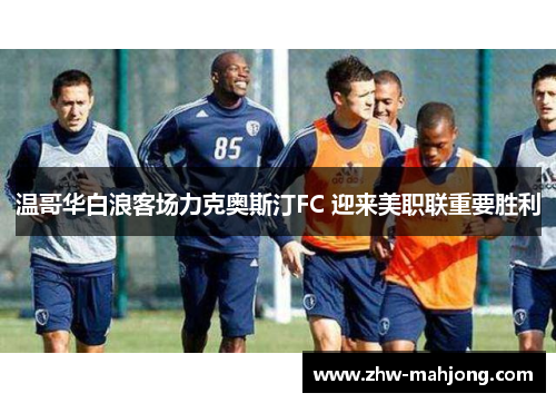 温哥华白浪客场力克奥斯汀FC 迎来美职联重要胜利 温哥华白浪客场力克奥斯汀FC 迎来美职联重要胜利