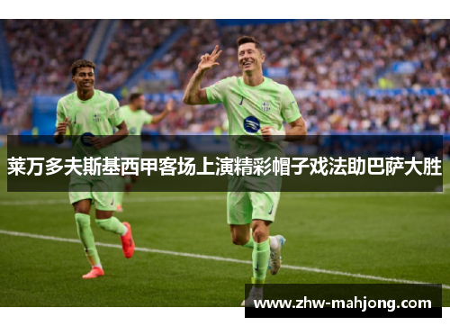 莱万多夫斯基西甲客场上演精彩帽子戏法助巴萨大胜