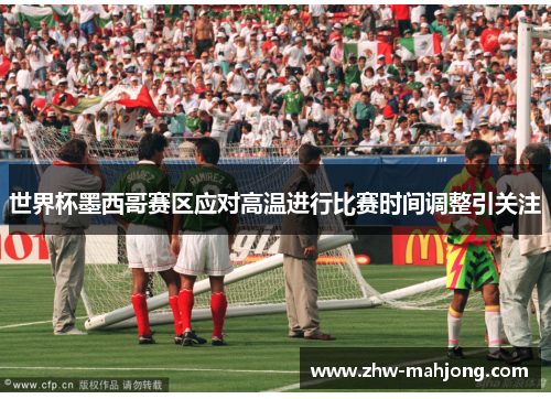 世界杯墨西哥赛区应对高温进行比赛时间调整引关注
