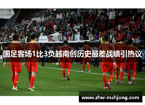 国足客场1比3负越南创历史最差战绩引热议