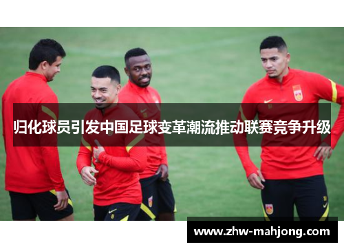 归化球员引发中国足球变革潮流推动联赛竞争升级