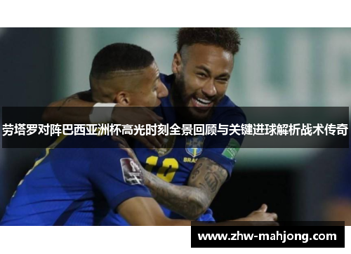 劳塔罗对阵巴西亚洲杯高光时刻全景回顾与关键进球解析战术传奇