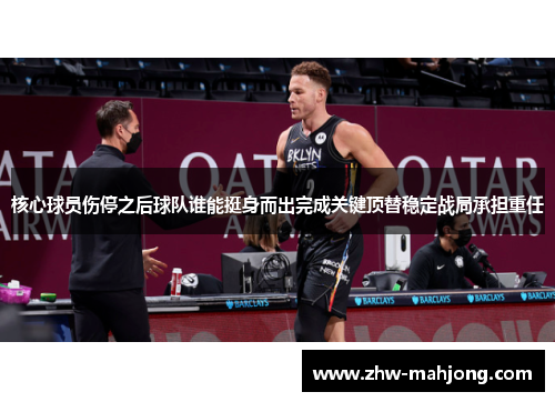 核心球员伤停之后球队谁能挺身而出完成关键顶替稳定战局承担重任